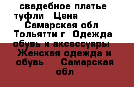 свадебное платье  туфли › Цена ­ 10 000 - Самарская обл., Тольятти г. Одежда, обувь и аксессуары » Женская одежда и обувь   . Самарская обл.